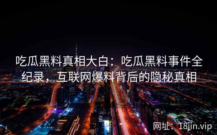 吃瓜黑料真相大白：吃瓜黑料事件全纪录，互联网爆料背后的隐秘真相