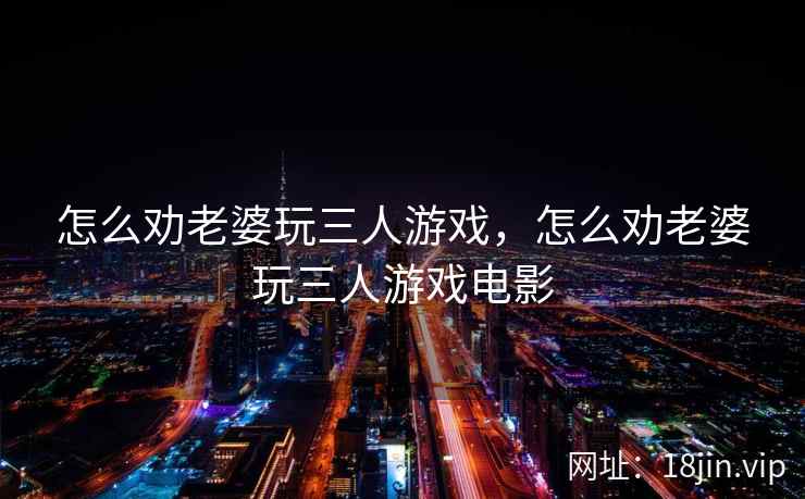 怎么劝老婆玩三人游戏,怎么劝老婆玩三人游戏电影