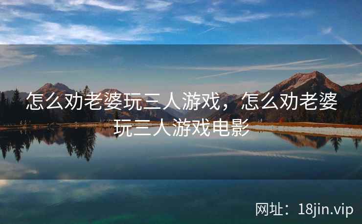 怎么劝老婆玩三人游戏，怎么劝老婆玩三人游戏电影