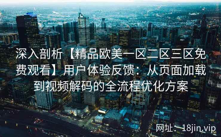 深入剖析【精品欧美一区二区三区免费观看】用户体验反馈：从页面加载到视频解码的全流程优化方案