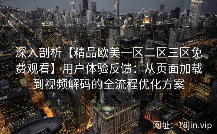 深入剖析【精品欧美一区二区三区免费观看】用户体验反馈:从页面加载到视频解码的全流程优化方案