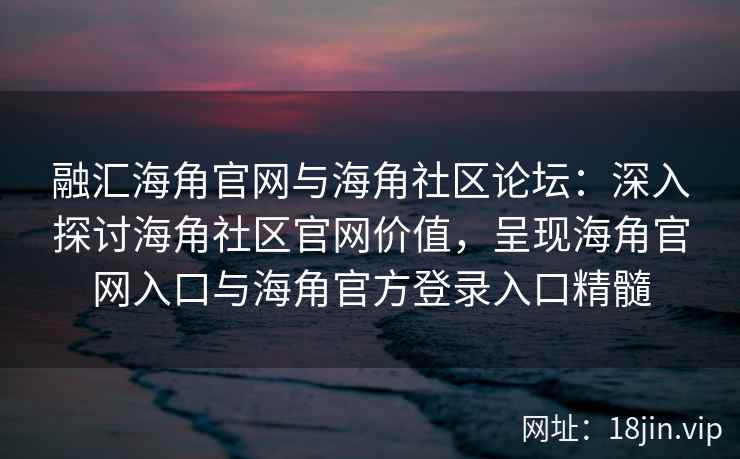 融汇海角官网与海角社区论坛：深入探讨海角社区官网价值，呈现海角官网入口与海角官方登录入口精髓