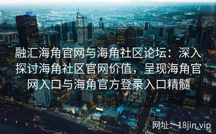 融汇海角官网与海角社区论坛:深入探讨海角社区官网价值,呈现海角官网入口与海角官方登录入口精髓