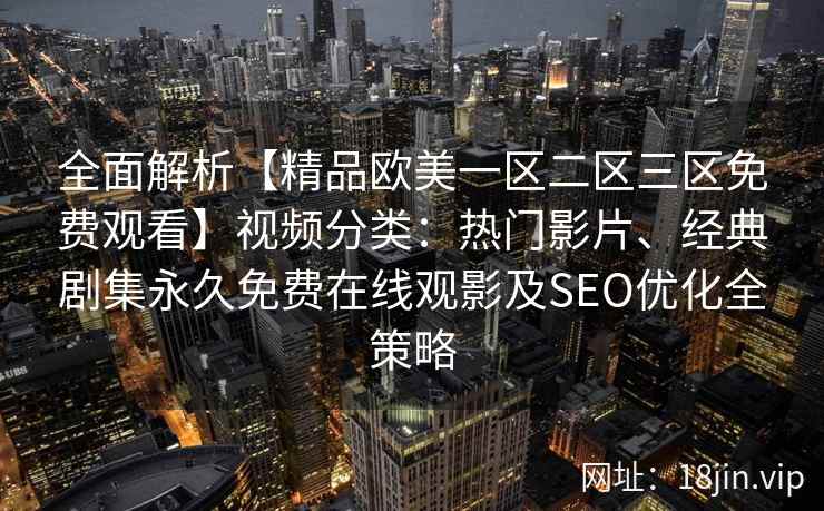 全面解析【精品欧美一区二区三区免费观看】视频分类：热门影片、经典剧集永久免费在线观影及SEO优化全策略