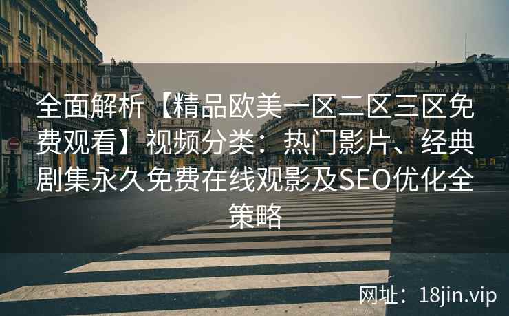 全面解析【精品欧美一区二区三区免费观看】视频分类:热门影片、经典剧集永久免费在线观影及SEO优化全策略
