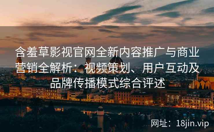 含羞草影视官网全新内容推广与商业营销全解析:视频策划、用户互动及品牌传播模式综合评述