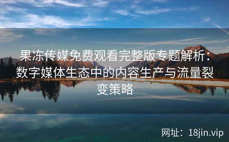果冻传媒免费观看完整版专题解析:数字媒体生态中的内容生产与流量裂变策略