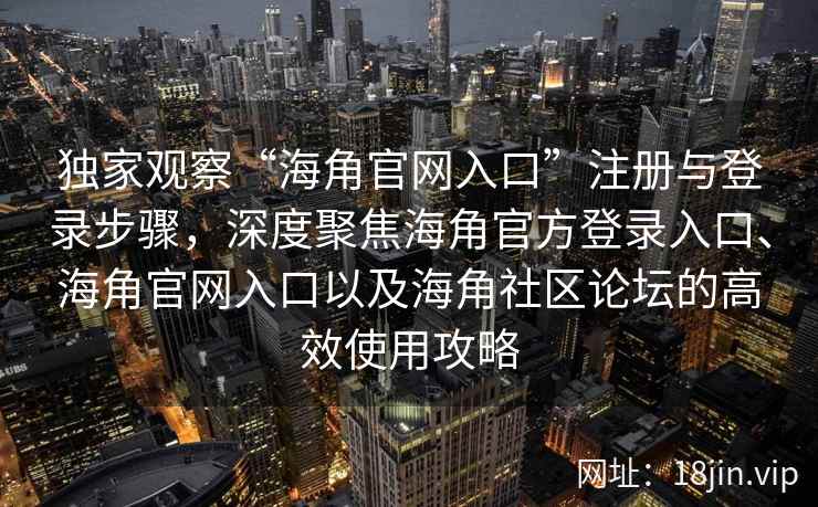 独家观察“海角官网入口”注册与登录步骤,深度聚焦海角官方登录入口、海角官网入口以及海角社区论坛的高效使用攻略