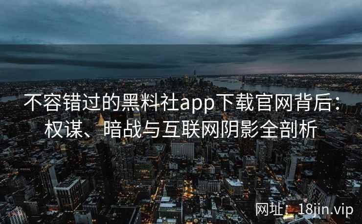 不容错过的黑料社app下载官网背后:权谋、暗战与互联网阴影全剖析