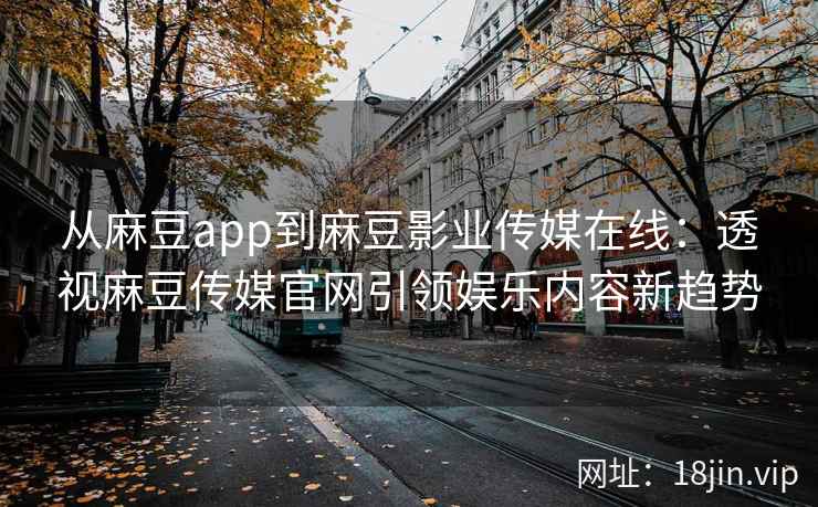从麻豆app到麻豆影业传媒在线：透视麻豆传媒官网引领娱乐内容新趋势
