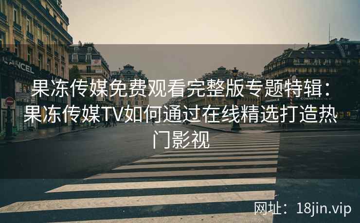 果冻传媒免费观看完整版专题特辑:果冻传媒TV如何通过在线精选打造热门影视