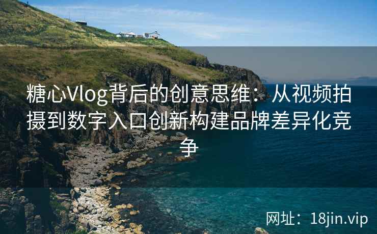 糖心Vlog背后的创意思维:从视频拍摄到数字入口创新构建品牌差异化竞争