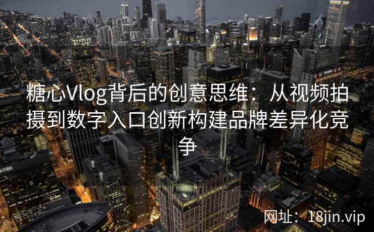 糖心Vlog背后的创意思维：从视频拍摄到数字入口创新构建品牌差异化竞争