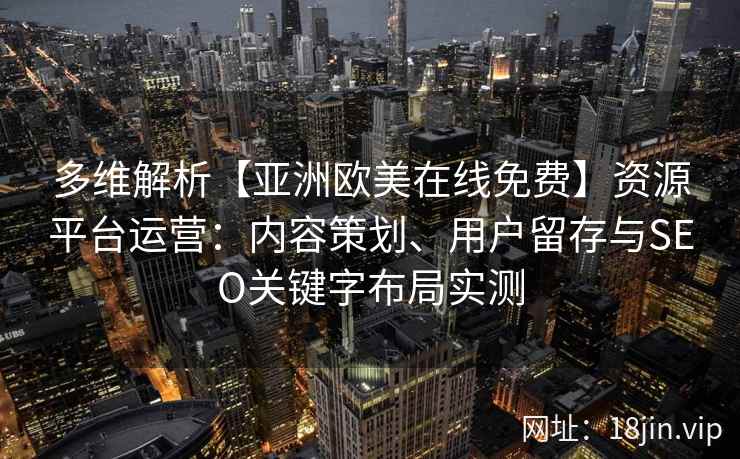 多维解析【亚洲欧美在线免费】资源平台运营:内容策划、用户留存与SEO关键字布局实测