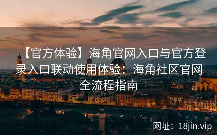 【官方体验】海角官网入口与官方登录入口联动使用体验:海角社区官网全流程指南