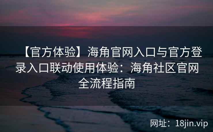 【官方体验】海角官网入口与官方登录入口联动使用体验：海角社区官网全流程指南