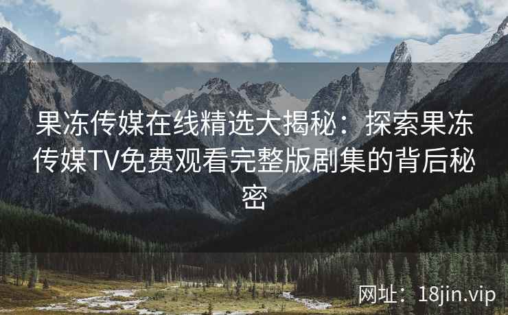 果冻传媒在线精选大揭秘：探索果冻传媒TV免费观看完整版剧集的背后秘密