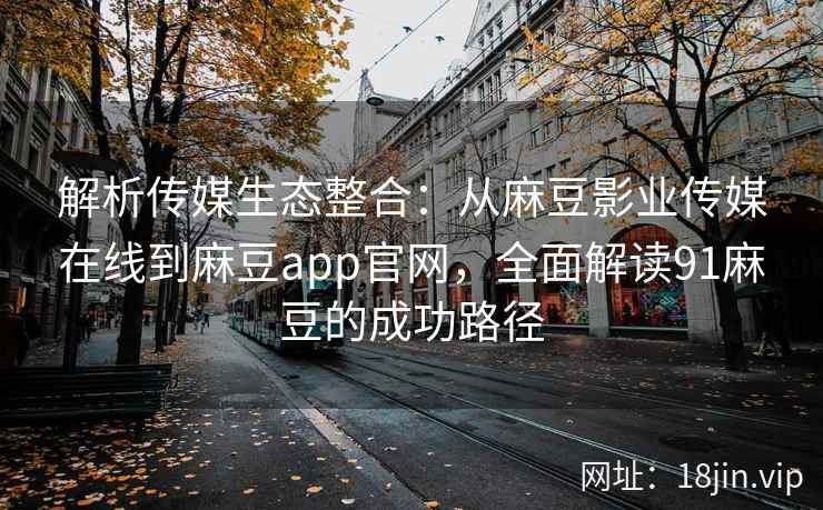 解析传媒生态整合：从麻豆影业传媒在线到麻豆app官网，全面解读91麻豆的成功路径