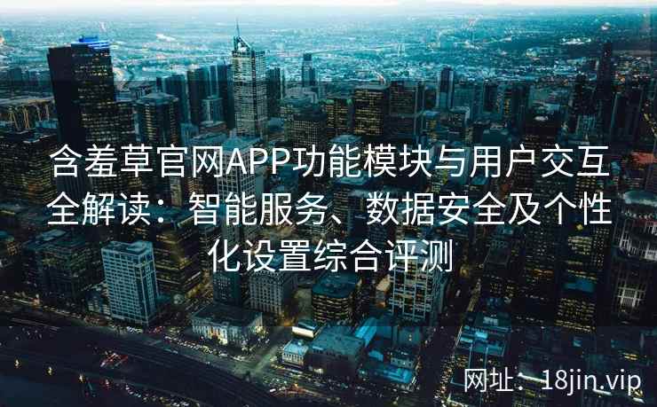 含羞草官网APP功能模块与用户交互全解读:智能服务、数据安全及个性化设置综合评测