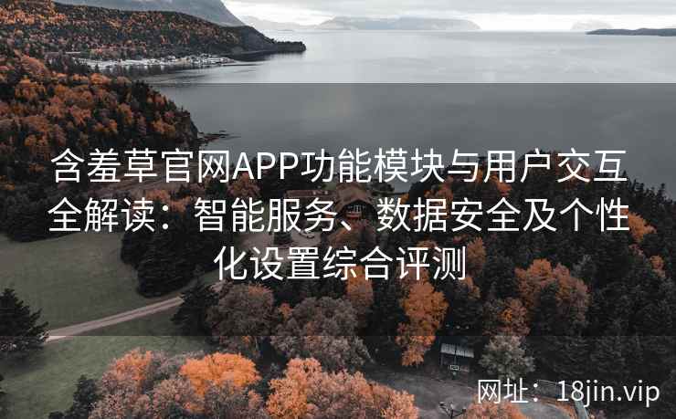 含羞草官网APP功能模块与用户交互全解读：智能服务、数据安全及个性化设置综合评测
