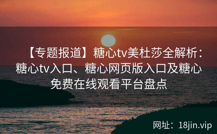 【专题报道】糖心tv美杜莎全解析：糖心tv入口、糖心网页版入口及糖心免费在线观看平台盘点