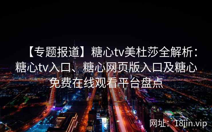 【专题报道】糖心tv美杜莎全解析:糖心tv入口、糖心网页版入口及糖心免费在线观看平台盘点