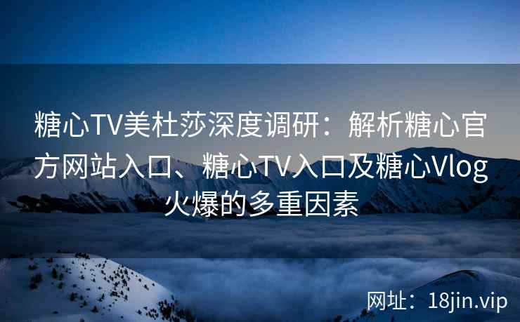 糖心TV美杜莎深度调研：解析糖心官方网站入口、糖心TV入口及糖心Vlog火爆的多重因素
