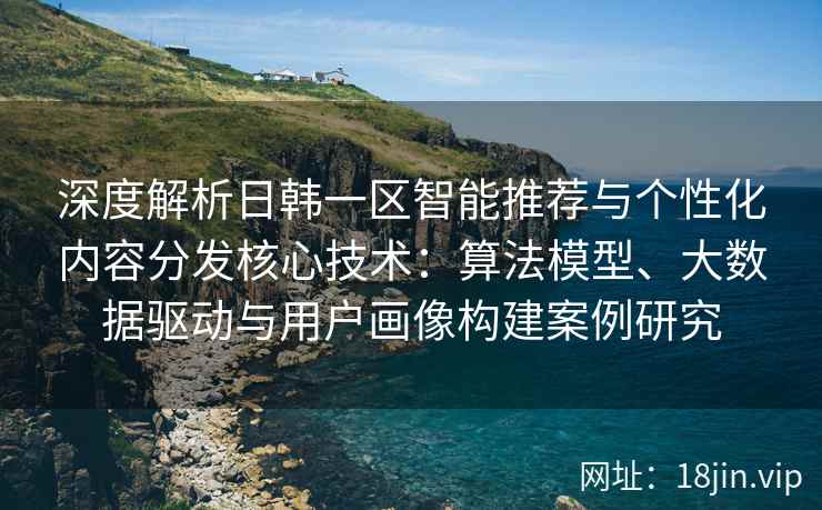 深度解析日韩一区智能推荐与个性化内容分发核心技术:算法模型、大数据驱动与用户画像构建案例研究