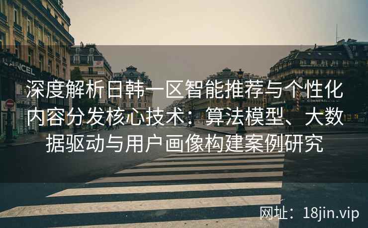 深度解析日韩一区智能推荐与个性化内容分发核心技术:算法模型、大数据驱动与用户画像构建案例研究