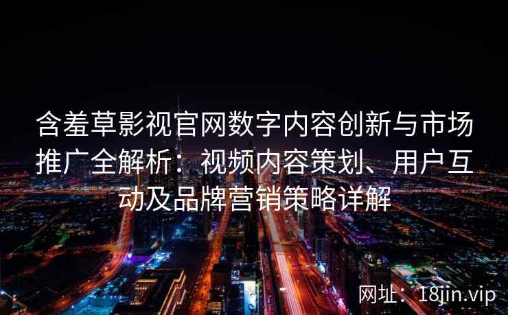 含羞草影视官网数字内容创新与市场推广全解析：视频内容策划、用户互动及品牌营销策略详解