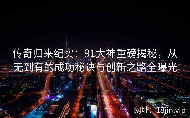 传奇归来纪实：91大神重磅揭秘，从无到有的成功秘诀与创新之路全曝光