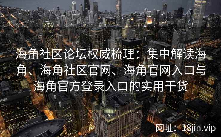 海角社区论坛权威梳理：集中解读海角、海角社区官网、海角官网入口与海角官方登录入口的实用干货
