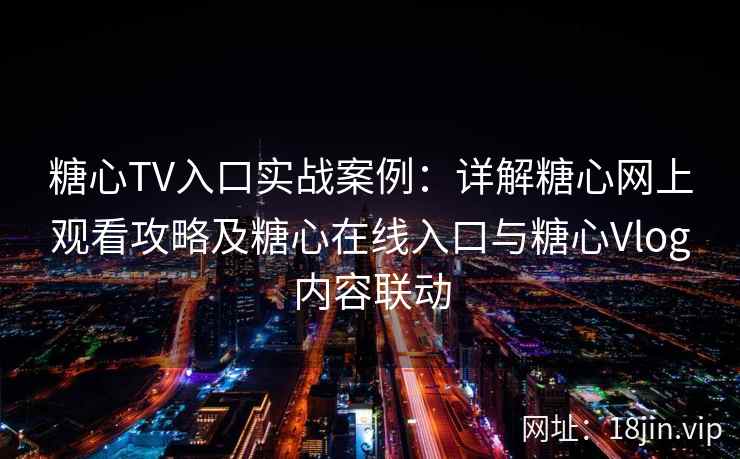 糖心TV入口实战案例:详解糖心网上观看攻略及糖心在线入口与糖心Vlog内容联动