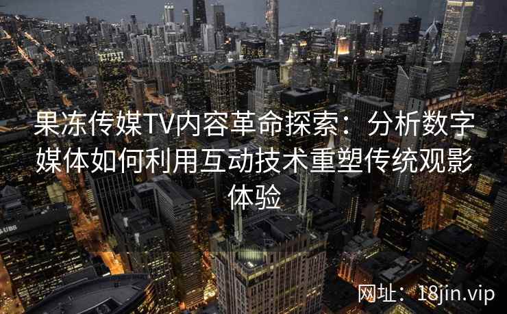 果冻传媒TV内容革命探索：分析数字媒体如何利用互动技术重塑传统观影体验