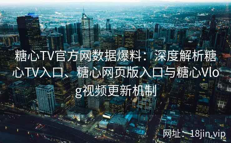 糖心TV官方网数据爆料：深度解析糖心TV入口、糖心网页版入口与糖心Vlog视频更新机制