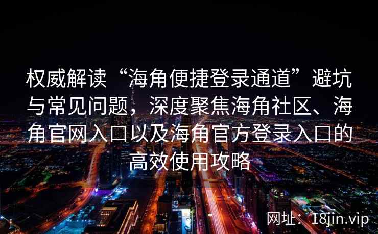 权威解读“海角便捷登录通道”避坑与常见问题，深度聚焦海角社区、海角官网入口以及海角官方登录入口的高效使用攻略