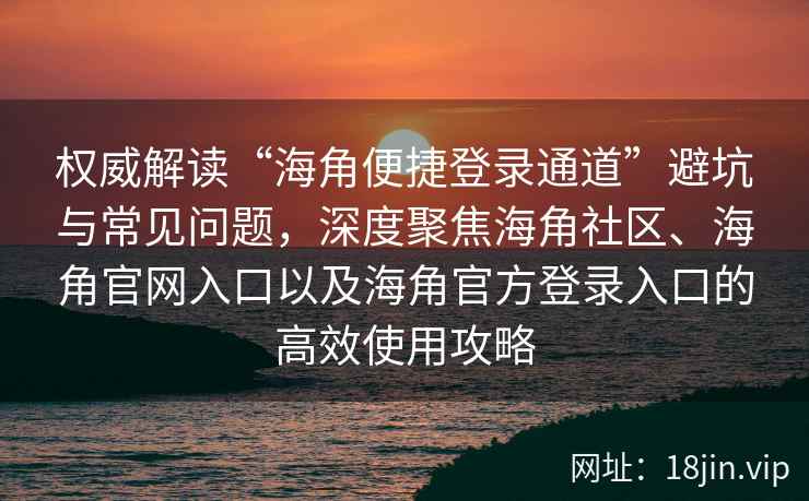 权威解读“海角便捷登录通道”避坑与常见问题,深度聚焦海角社区、海角官网入口以及海角官方登录入口的高效使用攻略