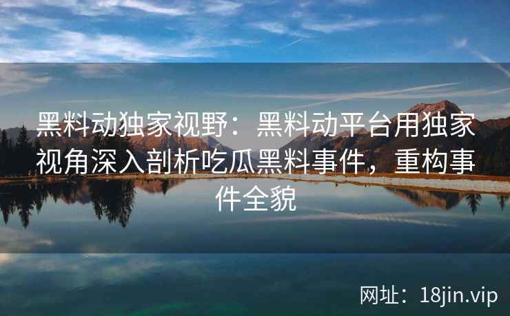 黑料动独家视野:黑料动平台用独家视角深入剖析吃瓜黑料事件,重构事件全貌