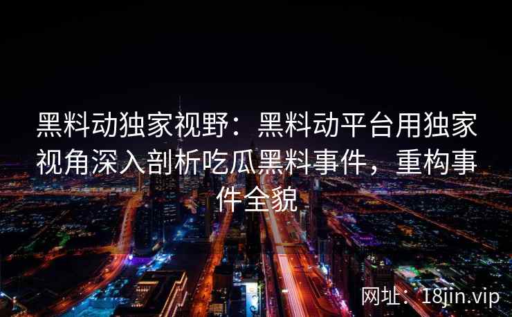 黑料动独家视野:黑料动平台用独家视角深入剖析吃瓜黑料事件,重构事件全貌