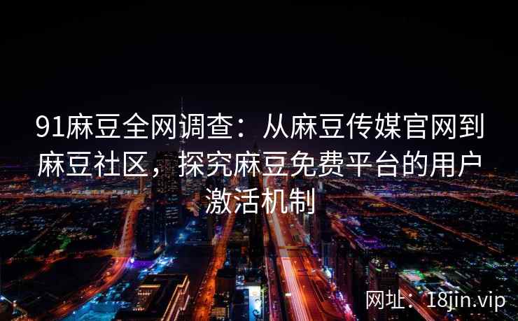 91麻豆全网调查:从麻豆传媒官网到麻豆社区,探究麻豆免费平台的用户激活机制
