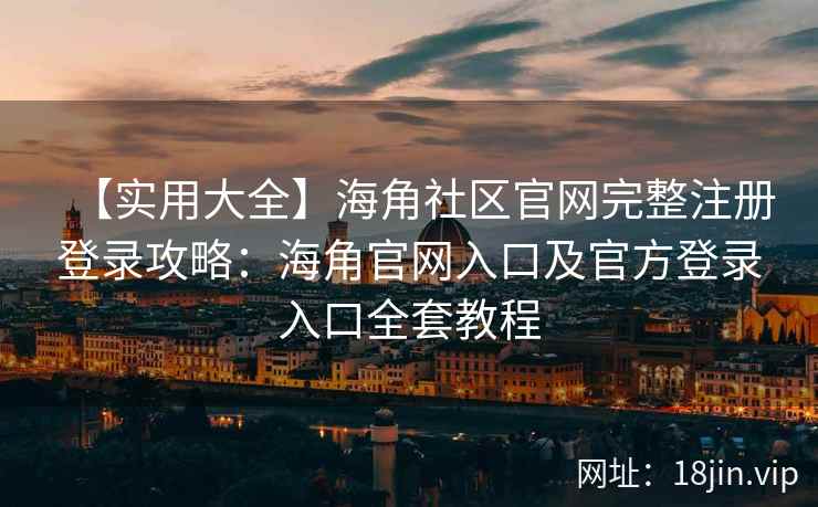 【实用大全】海角社区官网完整注册登录攻略：海角官网入口及官方登录入口全套教程