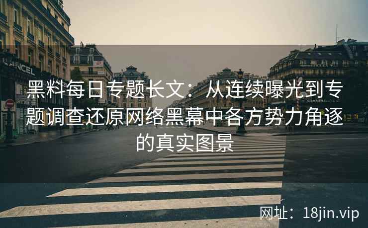 黑料每日专题长文：从连续曝光到专题调查还原网络黑幕中各方势力角逐的真实图景