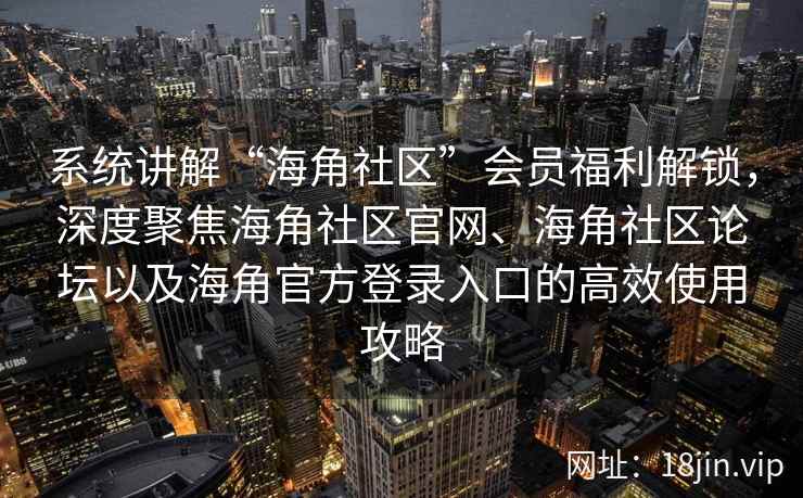 系统讲解“海角社区”会员福利解锁,深度聚焦海角社区官网、海角社区论坛以及海角官方登录入口的高效使用攻略