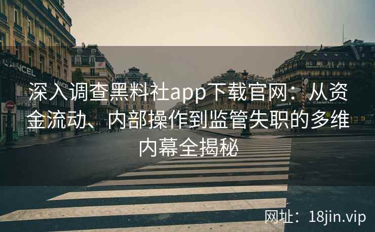 深入调查黑料社app下载官网：从资金流动、内部操作到监管失职的多维内幕全揭秘