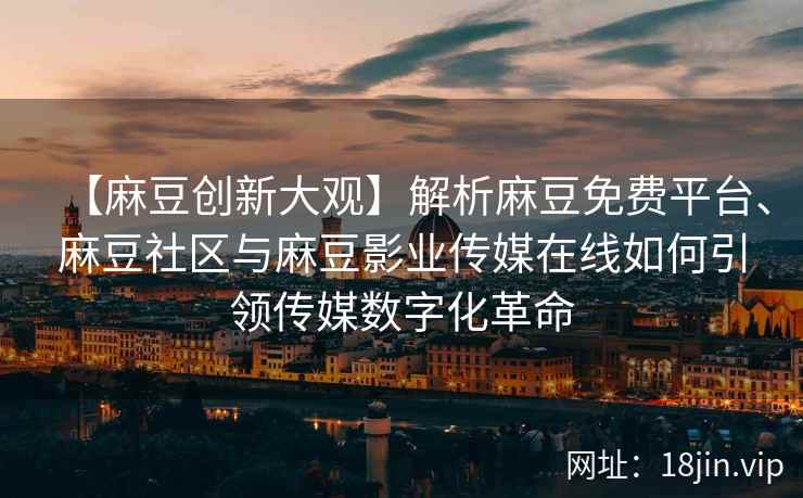 【麻豆创新大观】解析麻豆免费平台、麻豆社区与麻豆影业传媒在线如何引领传媒数字化革命