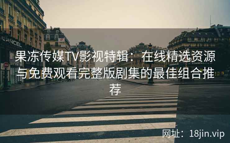 果冻传媒TV影视特辑:在线精选资源与免费观看完整版剧集的最佳组合推荐