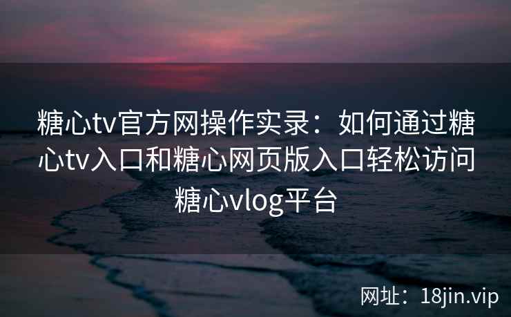 糖心tv官方网操作实录：如何通过糖心tv入口和糖心网页版入口轻松访问糖心vlog平台