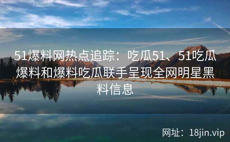 51爆料网热点追踪：吃瓜51、51吃瓜爆料和爆料吃瓜联手呈现全网明星黑料信息