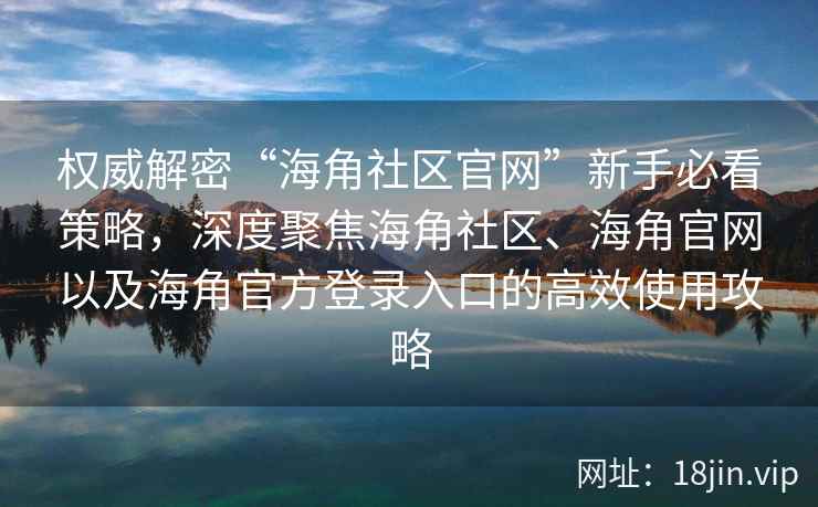 权威解密“海角社区官网”新手必看策略，深度聚焦海角社区、海角官网以及海角官方登录入口的高效使用攻略