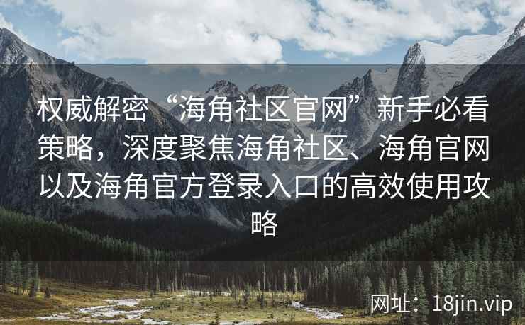 权威解密“海角社区官网”新手必看策略,深度聚焦海角社区、海角官网以及海角官方登录入口的高效使用攻略